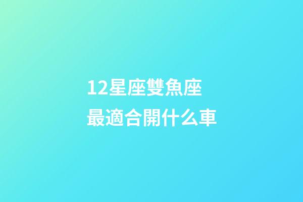 12星座雙魚座最適合開什么車-第1張-星座運勢-玄機派