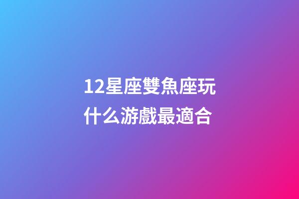 12星座雙魚座玩什么游戲最適合-第1張-星座運勢-玄機派