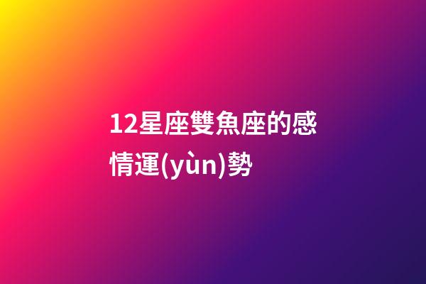 12星座雙魚座的感情運(yùn)勢-第1張-星座運(yùn)勢-玄機(jī)派