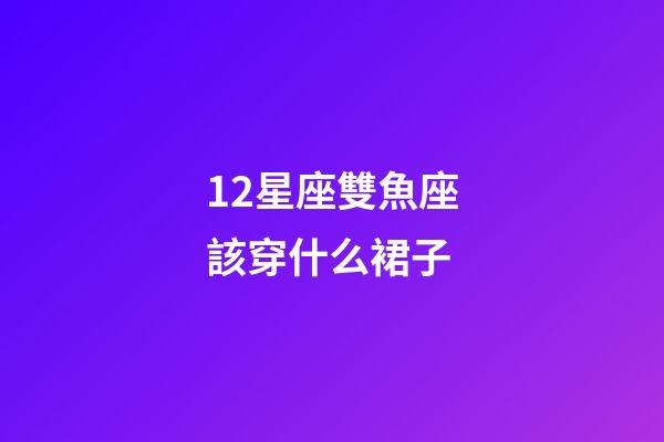 12星座雙魚座該穿什么裙子-第1張-星座運(yùn)勢(shì)-玄機(jī)派