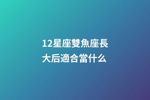 12星座雙魚座長大后適合當什么-第1張-星座運勢-玄機派