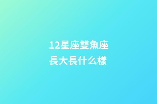 12星座雙魚座長大長什么樣-第1張-星座運勢-玄機派