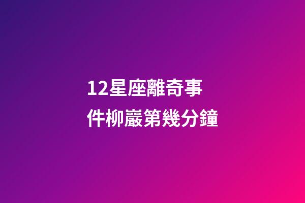 12星座離奇事件柳巖第幾分鐘-第1張-星座運勢-玄機派