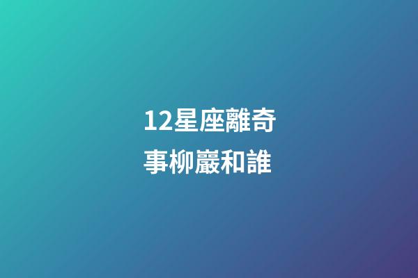 12星座離奇事柳巖和誰-第1張-星座運勢-玄機派