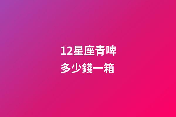 12星座青啤多少錢一箱
