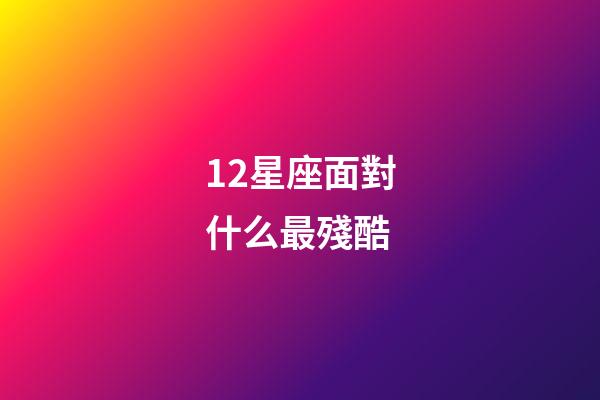 12星座面對什么最殘酷-第1張-星座運勢-玄機派