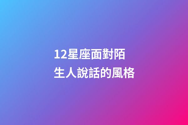 12星座面對陌生人說話的風格-第1張-星座運勢-玄機派