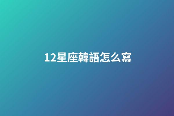 12星座韓語怎么寫-第1張-星座運勢-玄機派