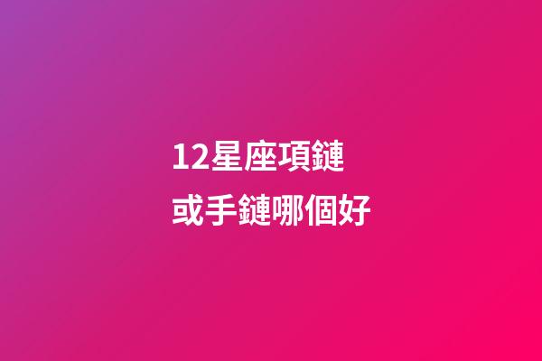 12星座項鏈或手鏈哪個好-第1張-星座運勢-玄機派