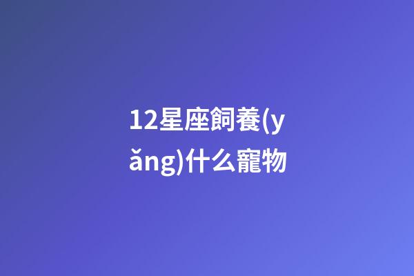 12星座飼養(yǎng)什么寵物-第1張-星座運勢-玄機派