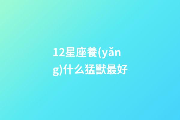 12星座養(yǎng)什么猛獸最好-第1張-星座運(yùn)勢(shì)-玄機(jī)派