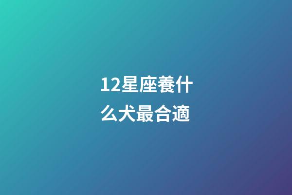 12星座養什么犬最合適-第1張-星座運勢-玄機派