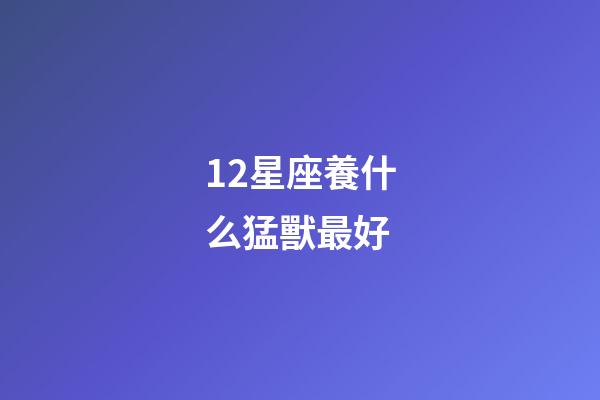 12星座養什么猛獸最好