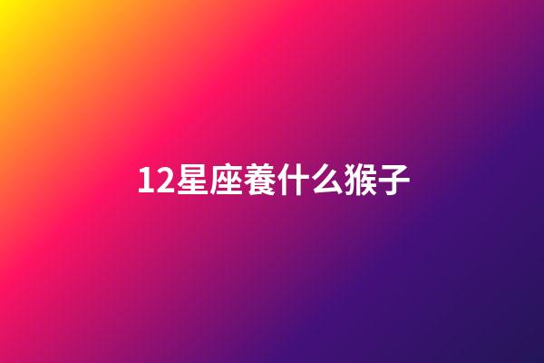 12星座養什么猴子-第1張-星座運勢-玄機派