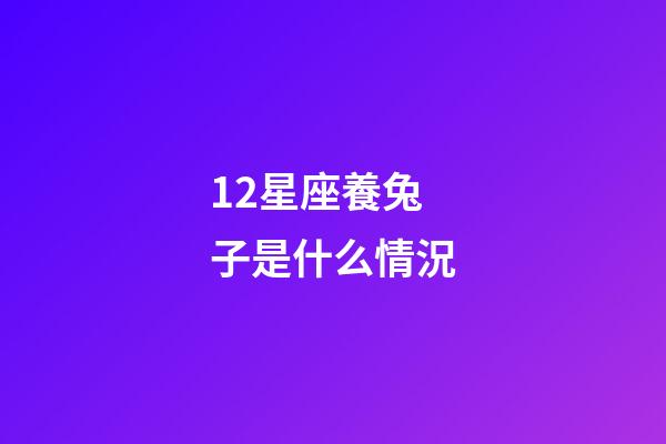 12星座養兔子是什么情況-第1張-星座運勢-玄機派