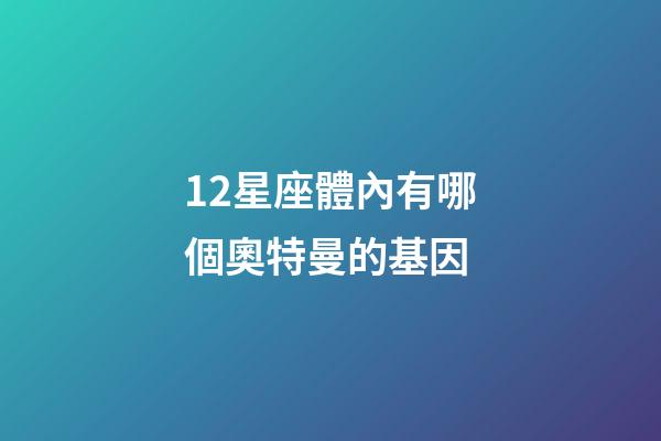 12星座體內有哪個奧特曼的基因-第1張-星座運勢-玄機派