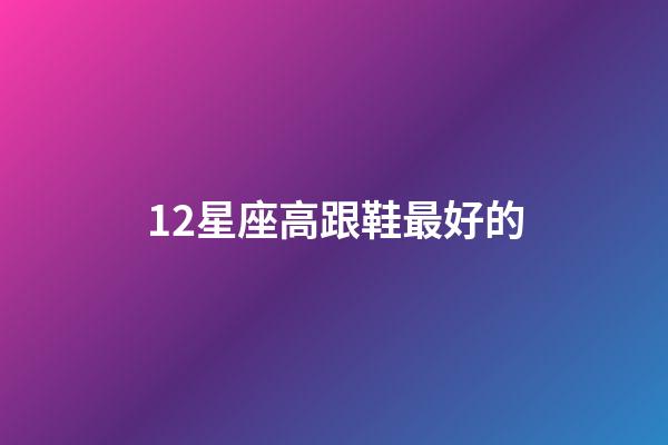 12星座高跟鞋最好的-第1張-星座運(yùn)勢(shì)-玄機(jī)派