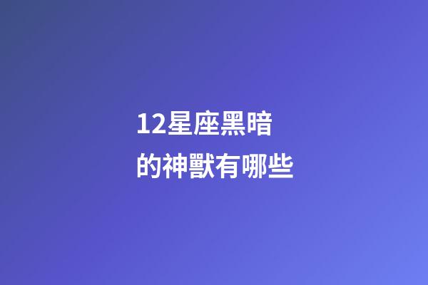 12星座黑暗的神獸有哪些-第1張-星座運勢-玄機派