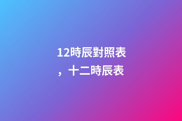 12時辰對照表，十二時辰表
