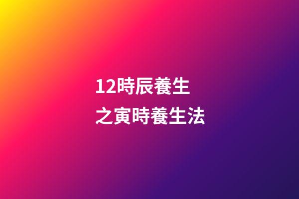 12時辰養生之寅時養生法