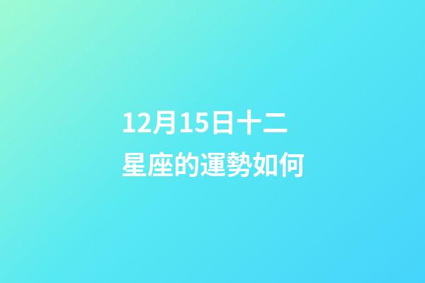 12月15日十二星座的運勢如何-第1張-星座運勢-玄機派