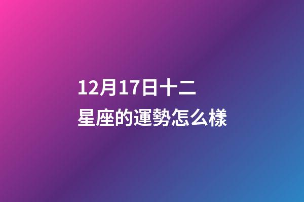 12月17日十二星座的運勢怎么樣-第1張-星座運勢-玄機派