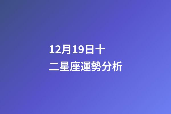12月19日十二星座運勢分析-第1張-星座運勢-玄機派
