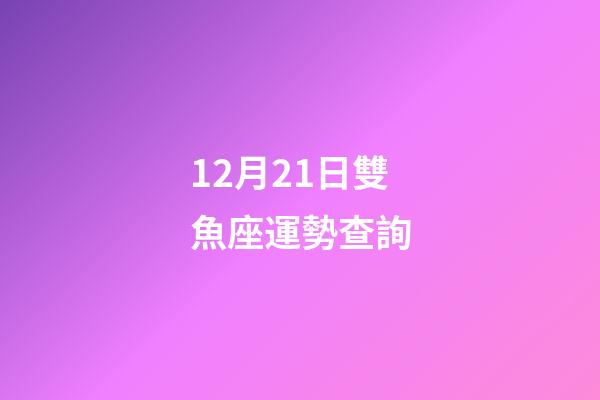 12月21日雙魚座運勢查詢