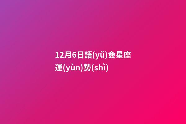 12月6日語(yǔ)僉星座運(yùn)勢(shì)-第1張-星座運(yùn)勢(shì)-玄機(jī)派