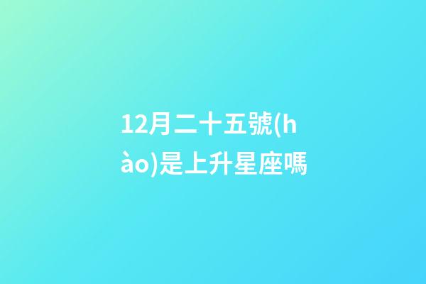 12月二十五號(hào)是上升星座嗎-第1張-星座運(yùn)勢-玄機(jī)派