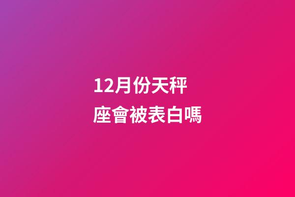 12月份天秤座會被表白嗎-第1張-星座運勢-玄機派