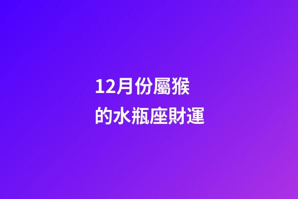12月份屬猴的水瓶座財運-第1張-星座運勢-玄機派