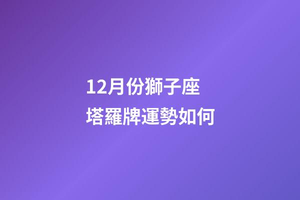 12月份獅子座塔羅牌運勢如何-第1張-星座運勢-玄機派