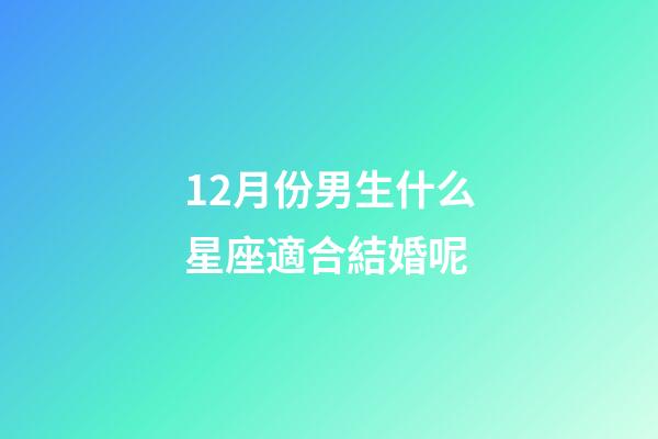 12月份男生什么星座適合結婚呢-第1張-星座運勢-玄機派