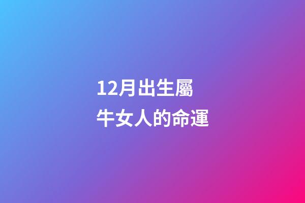 12月出生屬牛女人的命運(12生肖女誰最天生麗質？)-第1張-觀點-玄機派