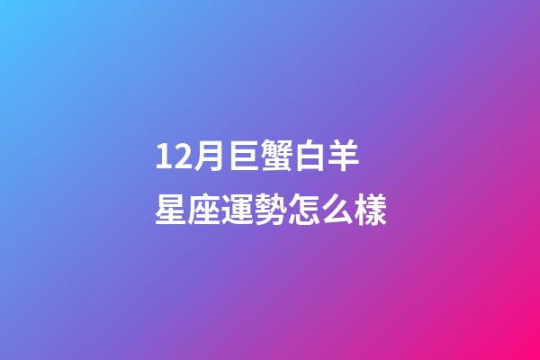12月巨蟹白羊星座運勢怎么樣-第1張-星座運勢-玄機派