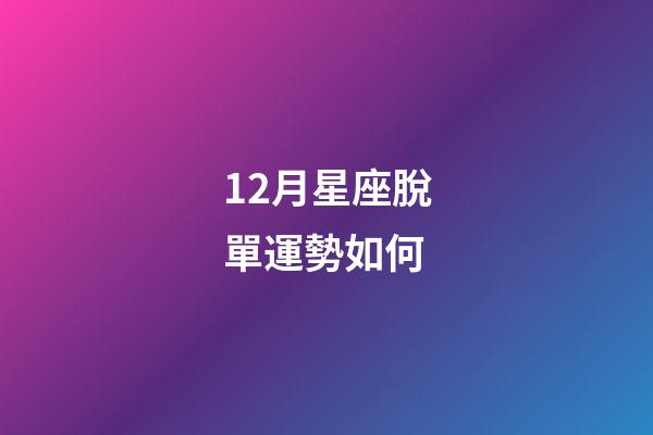 12月星座脫單運勢如何-第1張-星座運勢-玄機派