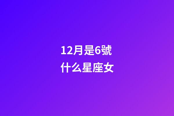 12月是6號什么星座女-第1張-星座運勢-玄機派