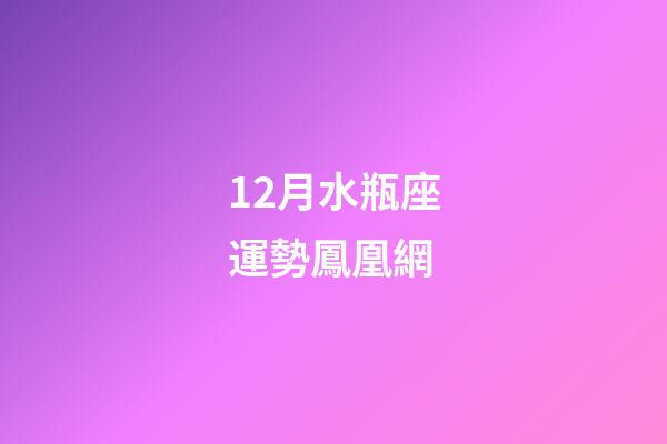 12月水瓶座運勢鳳凰網-第1張-星座運勢-玄機派