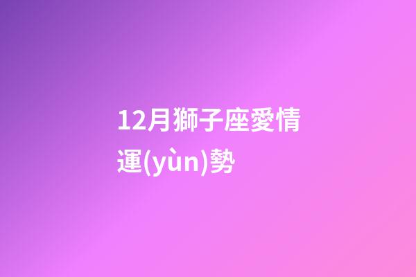 12月獅子座愛情運(yùn)勢-第1張-星座運(yùn)勢-玄機(jī)派