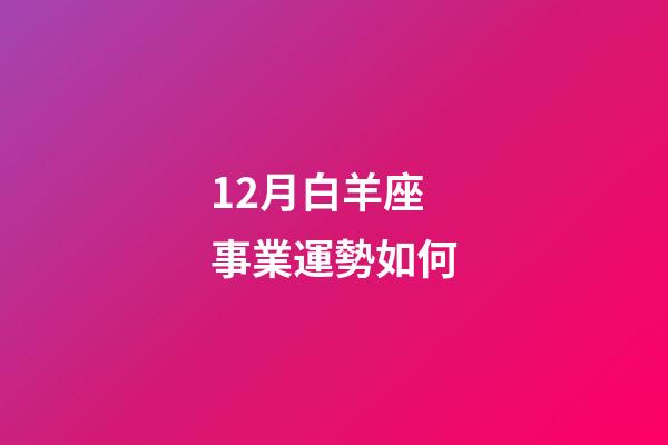 12月白羊座事業運勢如何-第1張-星座運勢-玄機派