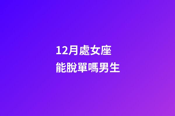 12月處女座能脫單嗎男生-第1張-星座運勢-玄機派