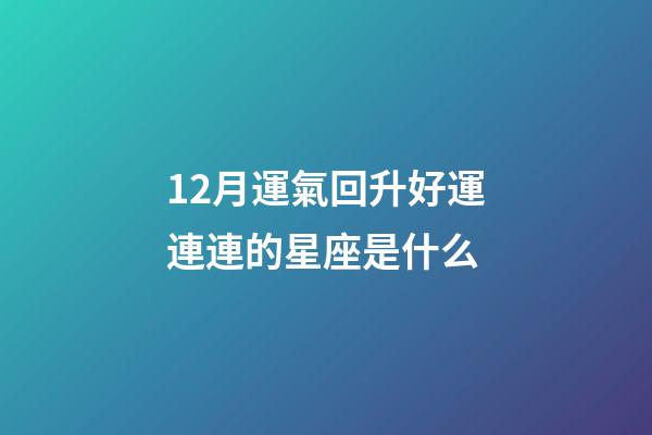12月運氣回升好運連連的星座是什么-第1張-星座運勢-玄機派