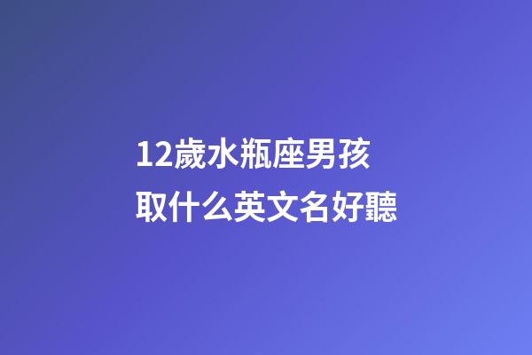 12歲水瓶座男孩取什么英文名好聽-第1張-星座運勢-玄機派