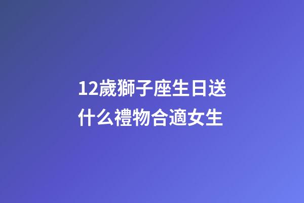 12歲獅子座生日送什么禮物合適女生-第1張-星座運勢-玄機派