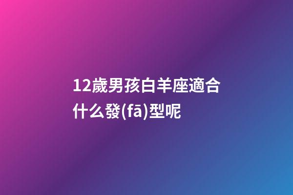 12歲男孩白羊座適合什么發(fā)型呢-第1張-星座運(yùn)勢(shì)-玄機(jī)派