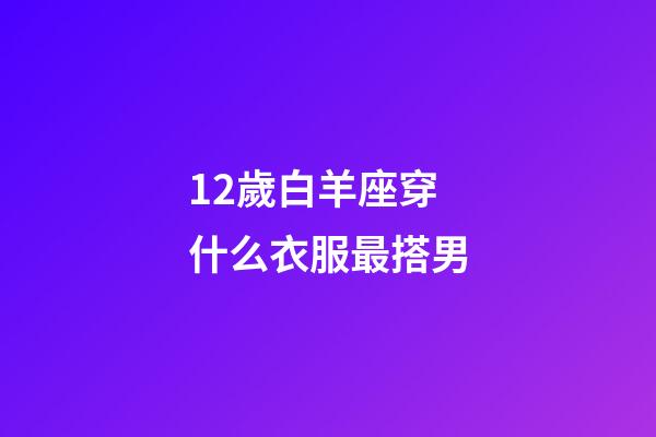 12歲白羊座穿什么衣服最搭男-第1張-星座運勢-玄機派