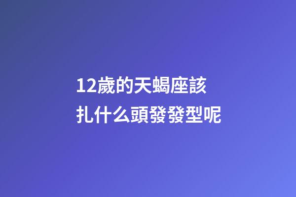 12歲的天蝎座該扎什么頭發發型呢-第1張-星座運勢-玄機派