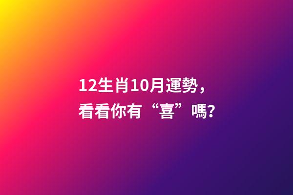 12生肖10月運勢，看看你有“喜”嗎？-第1張-觀點-玄機派