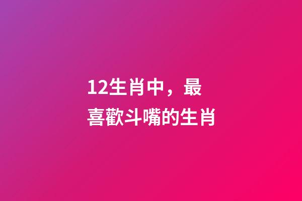 12生肖中，最喜歡斗嘴的生肖-第1張-觀點(diǎn)-玄機(jī)派